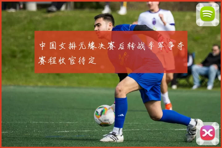 中国女排无缘决赛后转战季军争夺赛程收官待定