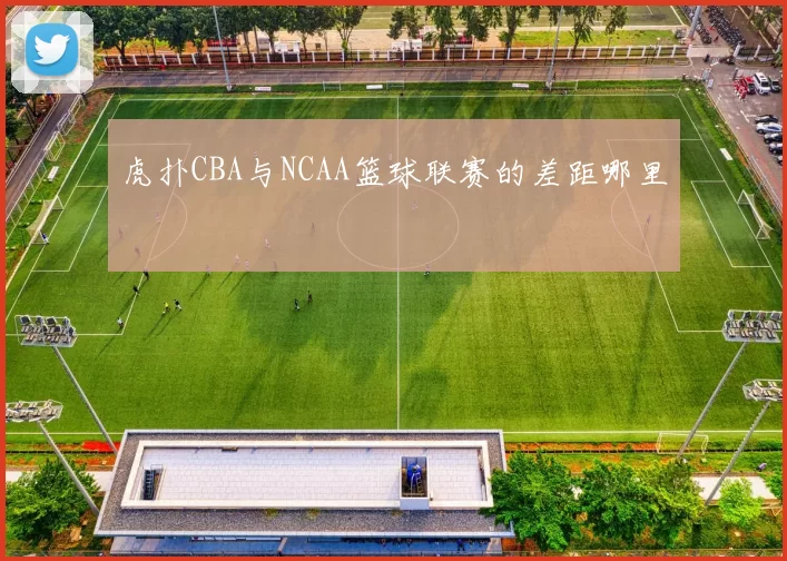 虎扑CBA与NCAA篮球联赛的差距哪里