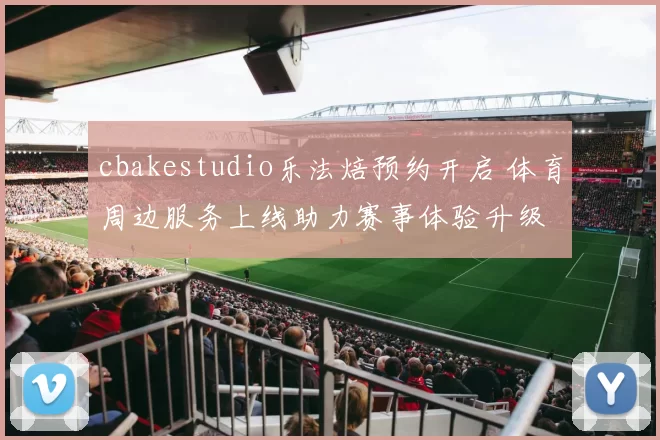 cbakestudio乐法焙预约开启 体育周边服务上线助力赛事体验升级