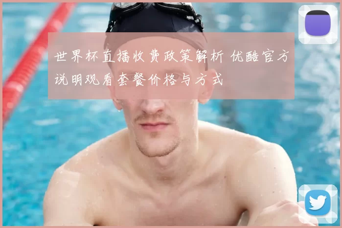 世界杯直播收费政策解析 优酷官方说明观看套餐价格与方式