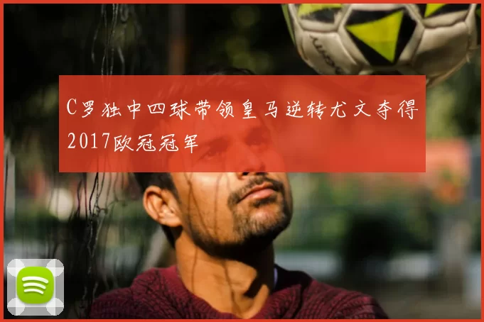 C罗独中四球带领皇马逆转尤文夺得2017欧冠冠军