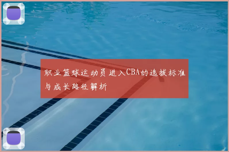职业篮球运动员进入CBA的选拔标准与成长路径解析