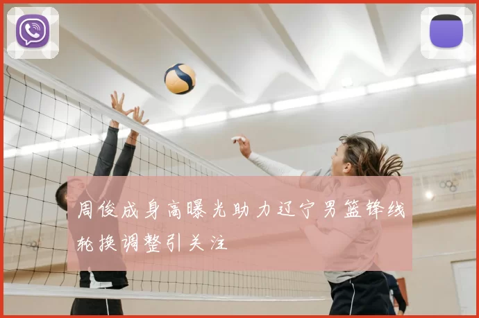 周俊成身高曝光助力辽宁男篮锋线轮换调整引关注