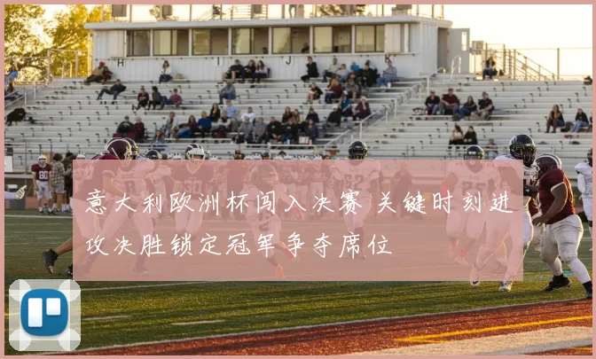 意大利欧洲杯闯入决赛 关键时刻进攻决胜锁定冠军争夺席位