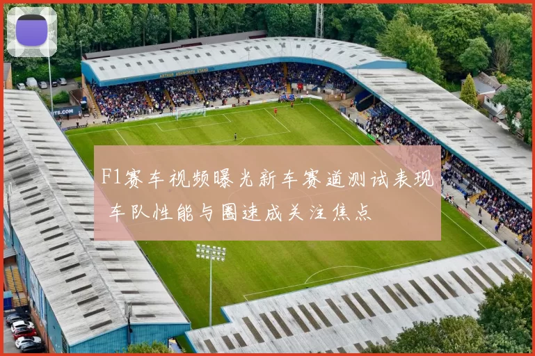 F1赛车视频曝光新车赛道测试表现 车队性能与圈速成关注焦点