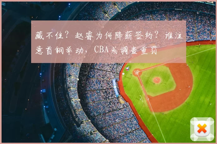 藏不住？赵睿为何降薪签约？谁注意首钢举动，CBA或调查重罚