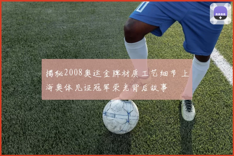 揭秘2008奥运金牌材质工艺细节 上海奥体见证冠军荣光背后故事