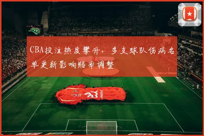 CBA投注热度攀升，多支球队伤病名单更新影响赔率调整