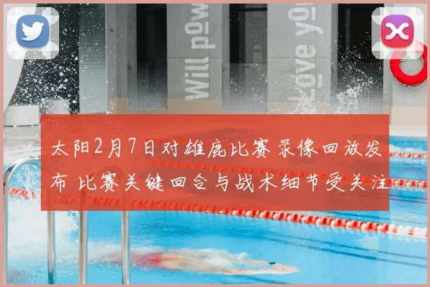 太阳2月7日对雄鹿比赛录像回放发布 比赛关键回合与战术细节受关注