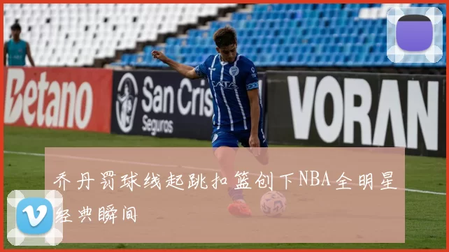 乔丹罚球线起跳扣篮创下NBA全明星经典瞬间