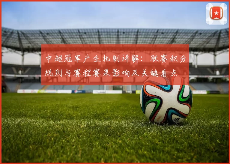中超冠军产生机制详解:联赛积分规则与赛程赛果影响及关键看点