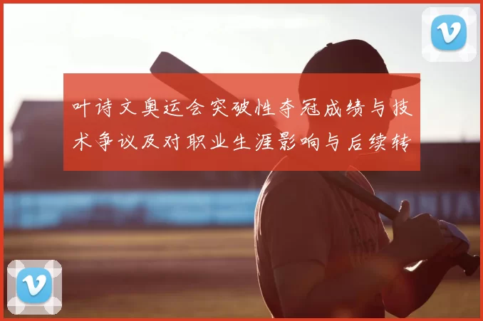 叶诗文奥运会突破性夺冠成绩与技术争议及对职业生涯影响与后续转型